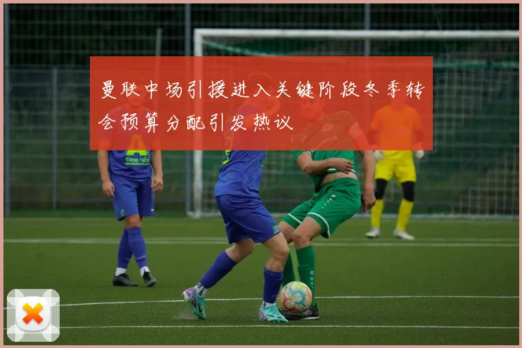 曼联中场引援进入关键阶段冬季转会预算分配引发热议