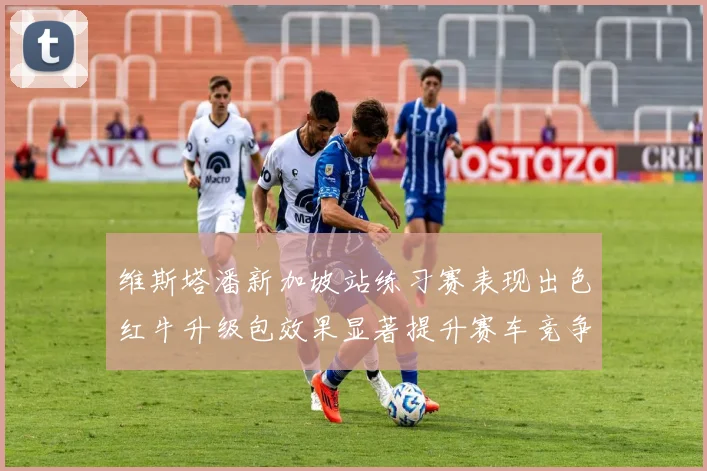 维斯塔潘新加坡站练习赛表现出色红牛升级包效果显著提升赛车竞争力