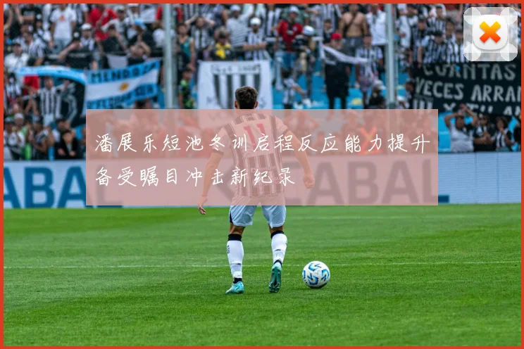 潘展乐短池冬训启程反应能力提升备受瞩目冲击新纪录